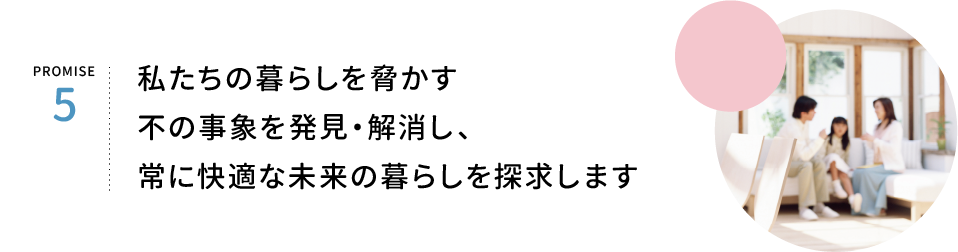 PROMISE5.私たちの暮らしを脅かす、すべての事象に対応。常に明るい未来の暮らしを約束します